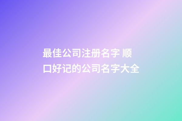 最佳公司注册名字 顺口好记的公司名字大全-第1张-公司起名-玄机派